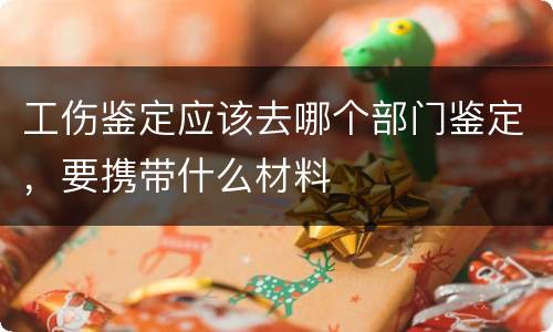 工伤鉴定应该去哪个部门鉴定，要携带什么材料