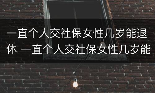 一直个人交社保女性几岁能退休 一直个人交社保女性几岁能退休啊