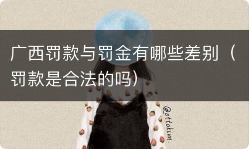 广西罚款与罚金有哪些差别（罚款是合法的吗）