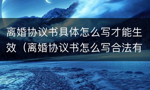 离婚协议书具体怎么写才能生效（离婚协议书怎么写合法有效）