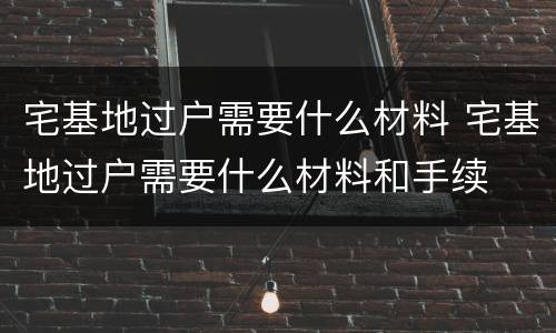 宅基地过户需要什么材料 宅基地过户需要什么材料和手续