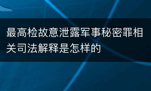 最高检故意泄露军事秘密罪相关司法解释是怎样的