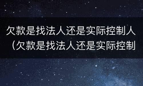 欠款是找法人还是实际控制人（欠款是找法人还是实际控制人企业倒闭了）