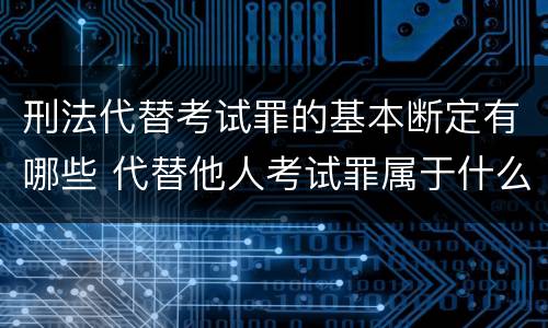 刑法代替考试罪的基本断定有哪些 代替他人考试罪属于什么类犯罪