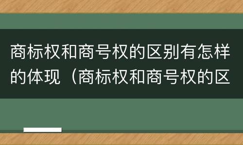 商标权和商号权的区别有怎样的体现（商标权和商号权的区别有怎样的体现呢）