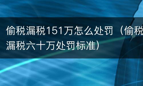 偷税漏税151万怎么处罚（偷税漏税六十万处罚标准）