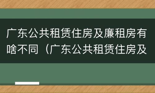 广东公共租赁住房及廉租房有啥不同（广东公共租赁住房及廉租房有啥不同之处）