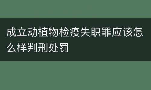 成立动植物检疫失职罪应该怎么样判刑处罚