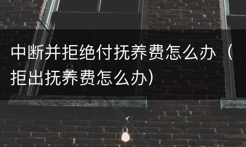 中断并拒绝付抚养费怎么办（拒出抚养费怎么办）