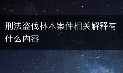 刑法盗伐林木案件相关解释有什么内容