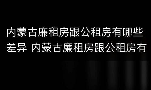 内蒙古廉租房跟公租房有哪些差异 内蒙古廉租房跟公租房有哪些差异呢