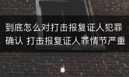 到底怎么对打击报复证人犯罪确认 打击报复证人罪情节严重