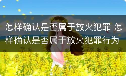 怎样确认是否属于放火犯罪 怎样确认是否属于放火犯罪行为