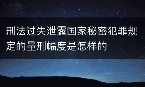 刑法过失泄露国家秘密犯罪规定的量刑幅度是怎样的