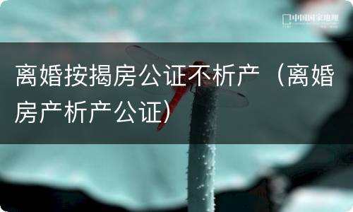 离婚按揭房公证不析产（离婚房产析产公证）