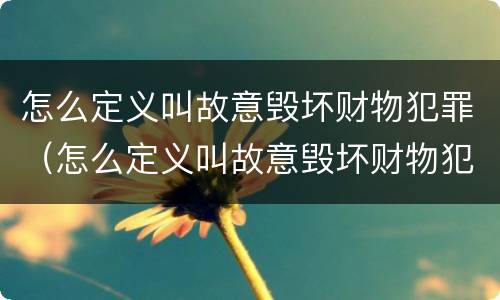 怎么定义叫故意毁坏财物犯罪（怎么定义叫故意毁坏财物犯罪的行为）