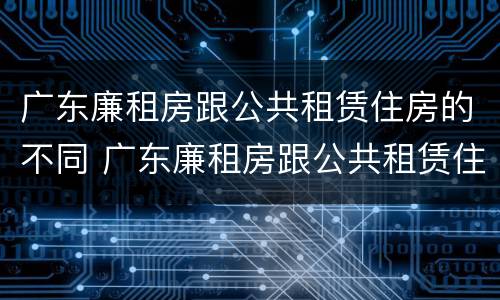 广东廉租房跟公共租赁住房的不同 广东廉租房跟公共租赁住房的不同之处