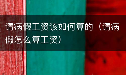 请病假工资该如何算的（请病假怎么算工资）