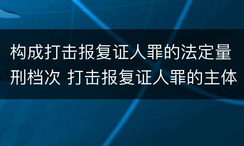 构成打击报复证人罪的法定量刑档次 打击报复证人罪的主体