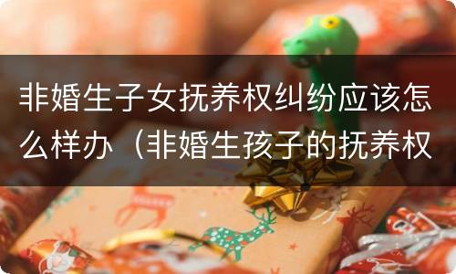 非婚生子女抚养权纠纷应该怎么样办（非婚生孩子的抚养权法律怎么规定的）