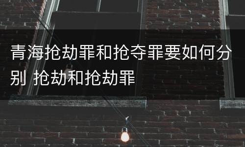 青海抢劫罪和抢夺罪要如何分别 抢劫和抢劫罪