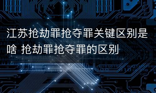 江苏抢劫罪抢夺罪关键区别是啥 抢劫罪抢夺罪的区别