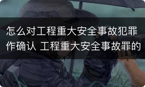 怎么对工程重大安全事故犯罪作确认 工程重大安全事故罪的立案标准