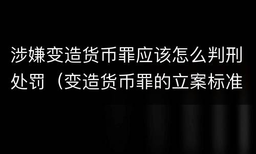 涉嫌变造货币罪应该怎么判刑处罚（变造货币罪的立案标准）