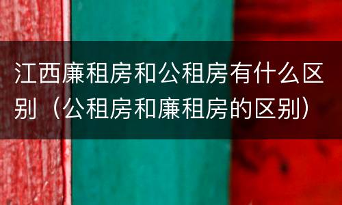 江西廉租房和公租房有什么区别（公租房和廉租房的区别）