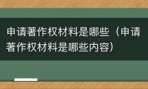 申请著作权材料是哪些（申请著作权材料是哪些内容）