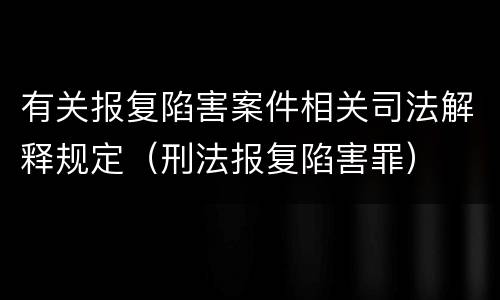 有关报复陷害案件相关司法解释规定（刑法报复陷害罪）
