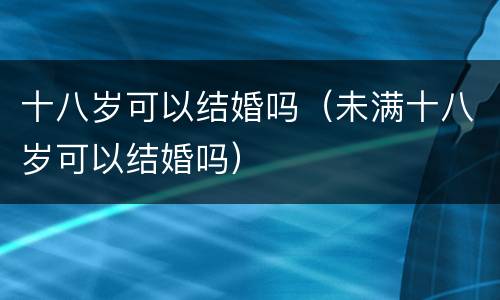 十八岁可以结婚吗（未满十八岁可以结婚吗）