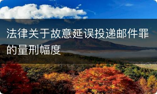 法律关于故意延误投递邮件罪的量刑幅度