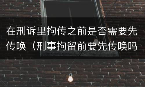 在刑诉里拘传之前是否需要先传唤（刑事拘留前要先传唤吗）