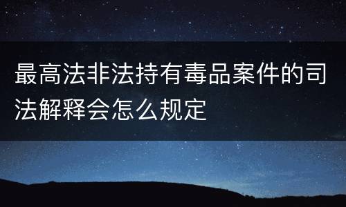 最高法非法持有毒品案件的司法解释会怎么规定
