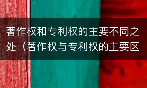 著作权和专利权的主要不同之处（著作权与专利权的主要区别）