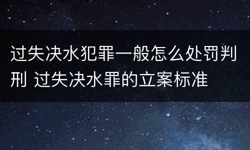 过失决水犯罪一般怎么处罚判刑 过失决水罪的立案标准