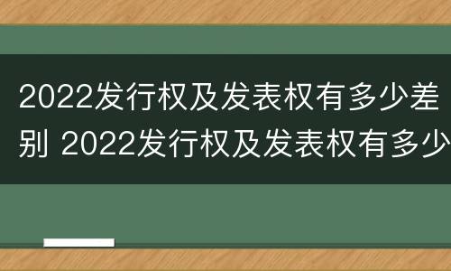 2022发行权及发表权有多少差别 2022发行权及发表权有多少差别呢