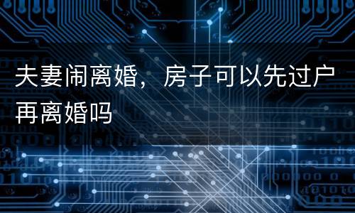 夫妻闹离婚，房子可以先过户再离婚吗