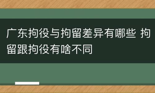 广东拘役与拘留差异有哪些 拘留跟拘役有啥不同