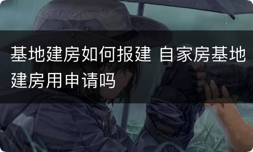 基地建房如何报建 自家房基地建房用申请吗