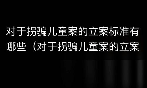 对于拐骗儿童案的立案标准有哪些（对于拐骗儿童案的立案标准有哪些问题）