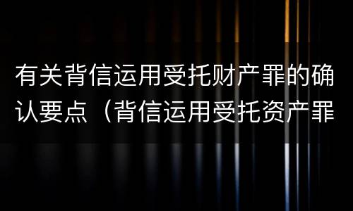 有关背信运用受托财产罪的确认要点（背信运用受托资产罪）