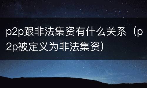 p2p跟非法集资有什么关系（p2p被定义为非法集资）
