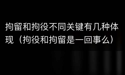拘留和拘役不同关键有几种体现（拘役和拘留是一回事么）