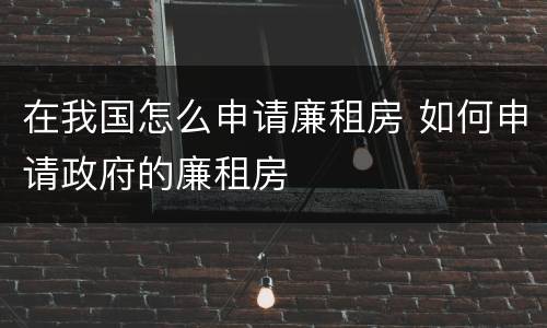 在我国怎么申请廉租房 如何申请政府的廉租房