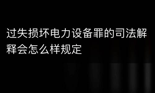 过失损坏电力设备罪的司法解释会怎么样规定