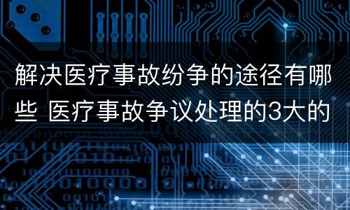 解决医疗事故纷争的途径有哪些 医疗事故争议处理的3大的途径