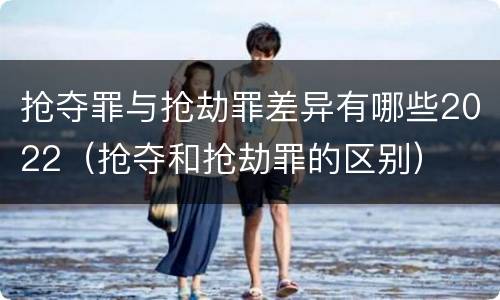 抢夺罪与抢劫罪差异有哪些2022（抢夺和抢劫罪的区别）