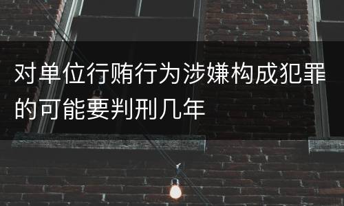对单位行贿行为涉嫌构成犯罪的可能要判刑几年